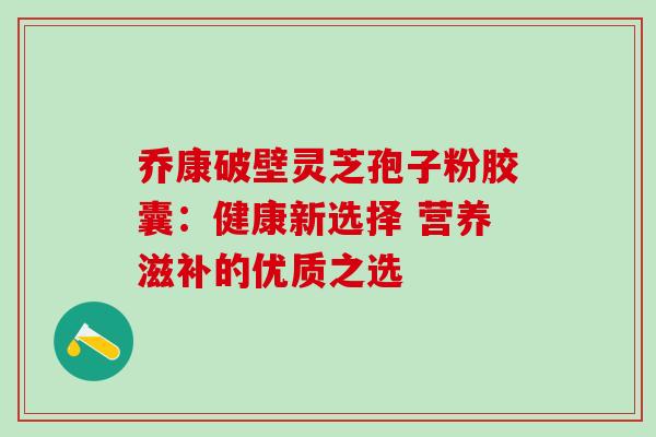 乔康破壁灵芝孢子粉胶囊:健康新选择 营养滋补的优质之选 乔康破壁灵芝孢子粉胶囊:健康新选择 营养滋补的优质之选