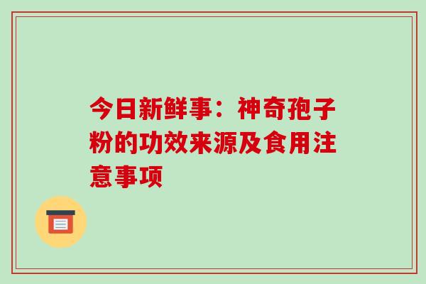 今日新鲜事：神奇孢子粉的功效来源及食用注意事项