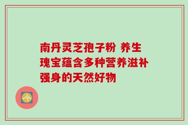 南丹灵芝孢子粉 养生瑰宝蕴含多种营养滋补强身的天然好物 南丹灵芝孢子粉 养生瑰宝蕴含多种营养滋补强身的天然好物