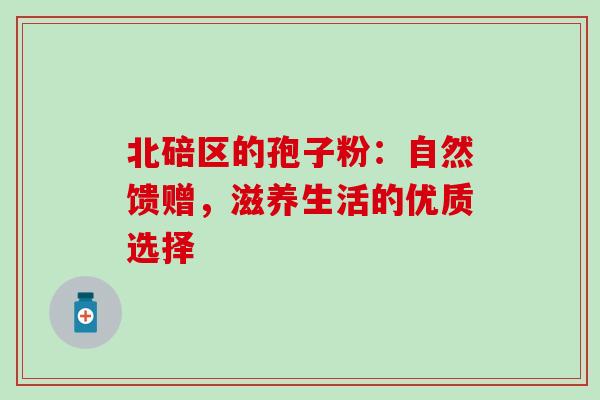 北碚区的孢子粉:自然馈赠,滋养生活的优质选择 北碚区的孢子粉:自然馈赠,滋养生活的优质选择