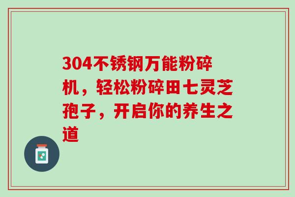 304不锈钢万能粉碎机,轻松粉碎田七灵芝孢子,开启你的养生之道 304不锈钢万能粉碎机,轻松粉碎田七灵芝孢子,开启你的养生之道