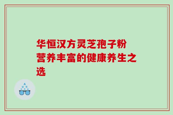 华恒汉方灵芝孢子粉 营养丰富的健康养生之选 华恒汉方灵芝孢子粉 营养丰富的健康养生之选