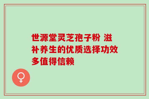 世源堂灵芝孢子粉 滋补养生的优质选择功效多值得信赖 世源堂灵芝孢子粉 滋补养生的优质选择功效多值得信赖