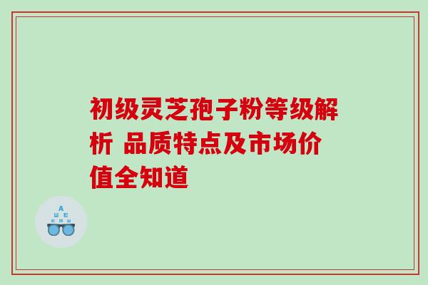 初级灵芝孢子粉等级解析 品质特点及市场价值全知道