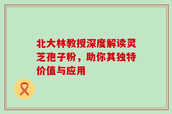 北大林教授深度解读灵芝孢子粉,助你其独特价值与应用 北大林教授深度解读灵芝孢子粉,助你其独特价值与应用