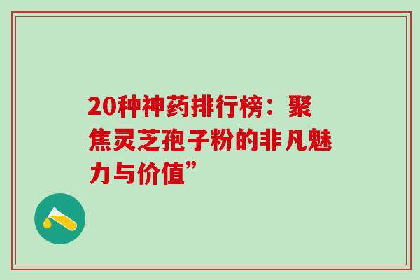 20种神药排行榜:聚焦灵芝孢子粉的非凡魅力与价值” 20种神药排行榜:聚焦灵芝孢子粉的非凡魅力与价值”