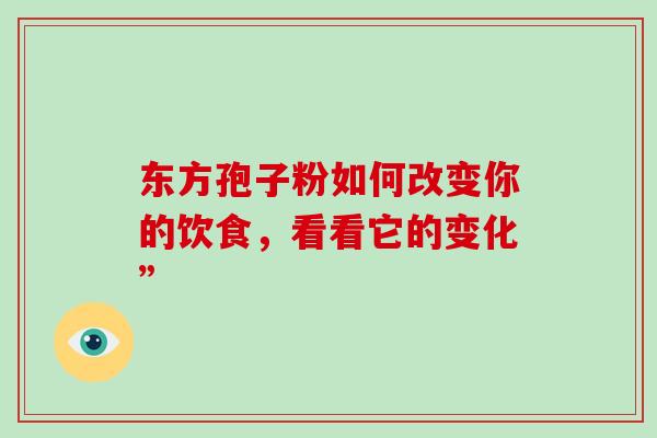 东方孢子粉如何改变你的饮食,看看它的变化” 东方孢子粉如何改变你的饮食,看看它的变化”