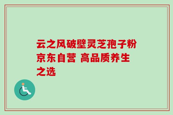 云之风破壁灵芝孢子粉京东自营 高品质养生之选