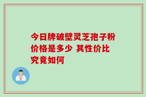 今日牌破壁灵芝孢子粉价格是多少 其性价比究竟如何 今日牌破壁灵芝孢子粉价格是多少 其性价比究竟如何