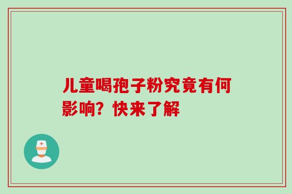 儿童喝孢子粉究竟有何影响?快来了解 儿童喝孢子粉究竟有何影响?快来了解