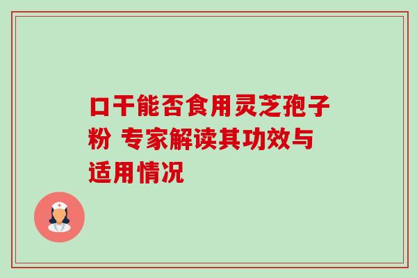 口干能否食用灵芝孢子粉 专家解读其功效与适用情况 口干能否食用灵芝孢子粉 专家解读其功效与适用情况