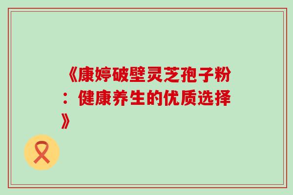《康婷破壁灵芝孢子粉:健康养生的优质选择》 《康婷破壁灵芝孢子粉:健康养生的优质选择》