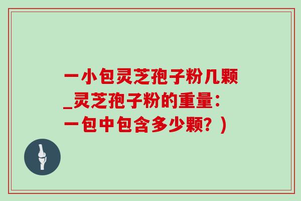 一小包灵芝孢子粉几颗_灵芝孢子粉的重量:一包中包含多少颗?) 一小包灵芝孢子粉几颗_灵芝孢子粉的重量:一包中包含多少颗?)