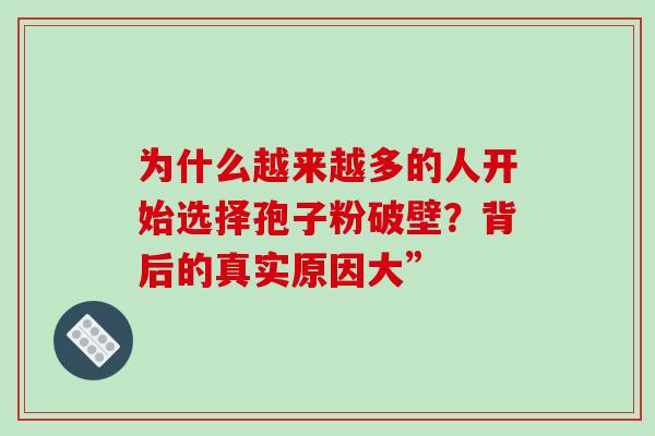 为什么越来越多的人开始选择孢子粉破壁?背后的真实原因大” 为什么越来越多的人开始选择孢子粉破壁?背后的真实原因大”
