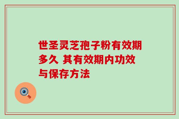 世圣灵芝孢子粉有效期多久 其有效期内功效与保存方法