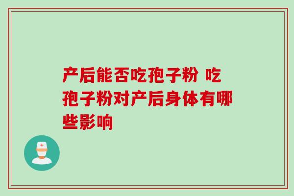 产后能否吃孢子粉 吃孢子粉对产后身体有哪些影响 产后能否吃孢子粉 吃孢子粉对产后身体有哪些影响