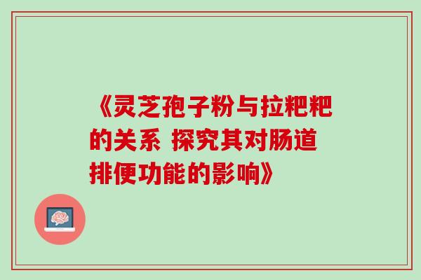 《灵芝孢子粉与拉粑粑的关系 探究其对肠道排便功能的影响》 《灵芝孢子粉与拉粑粑的关系 探究其对肠道排便功能的影响》