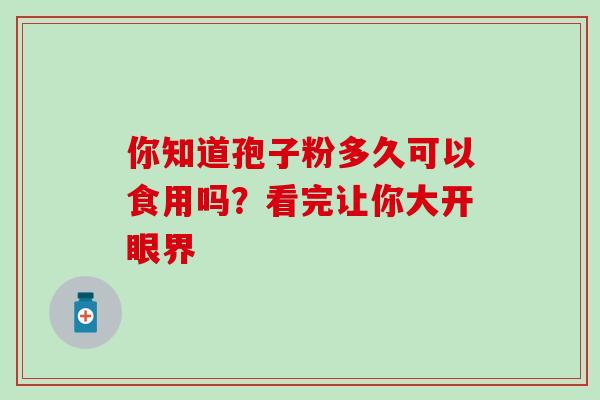 你知道孢子粉多久可以食用吗？看完让你大开眼界