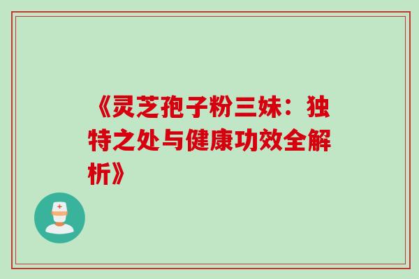 《灵芝孢子粉三妹:独特之处与健康功效全解析》 《灵芝孢子粉三妹:独特之处与健康功效全解析》