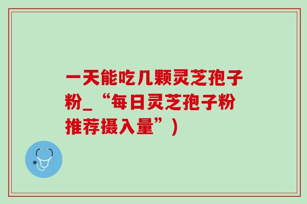 一天能吃几颗灵芝孢子粉_“每日灵芝孢子粉推荐摄入量”) 一天能吃几颗灵芝孢子粉_“每日灵芝孢子粉推荐摄入量”)