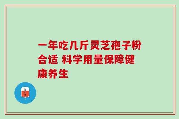一年吃几斤灵芝孢子粉合适 科学用量保障健康养生 一年吃几斤灵芝孢子粉合适 科学用量保障健康养生