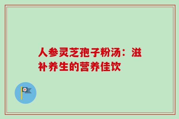 人参灵芝孢子粉汤:滋补养生的营养佳饮 人参灵芝孢子粉汤:滋补养生的营养佳饮