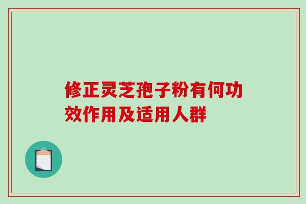 修正灵芝孢子粉有何功效作用及适用人群