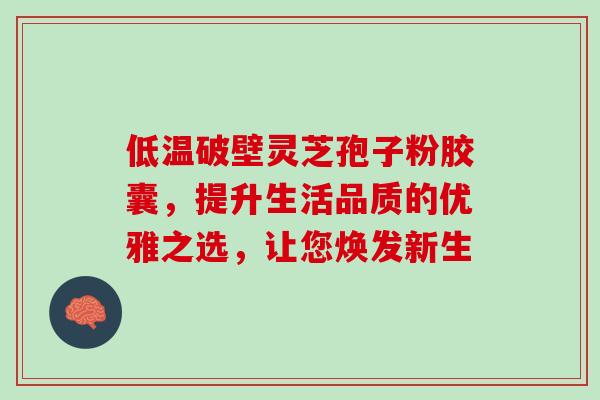 低温破壁灵芝孢子粉胶囊,提升生活品质的优雅之选,让您焕发新生 低温破壁灵芝孢子粉胶囊,提升生活品质的优雅之选,让您焕发新生