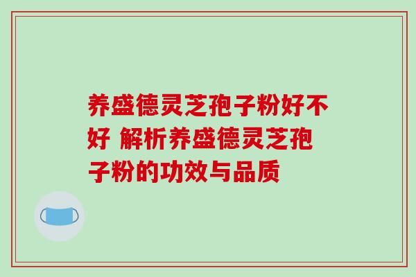 养盛德灵芝孢子粉好不好 解析养盛德灵芝孢子粉的功效与品质 养盛德灵芝孢子粉好不好 解析养盛德灵芝孢子粉的功效与品质