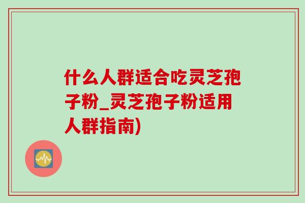 什么人群适合吃灵芝孢子粉_灵芝孢子粉适用人群指南)
