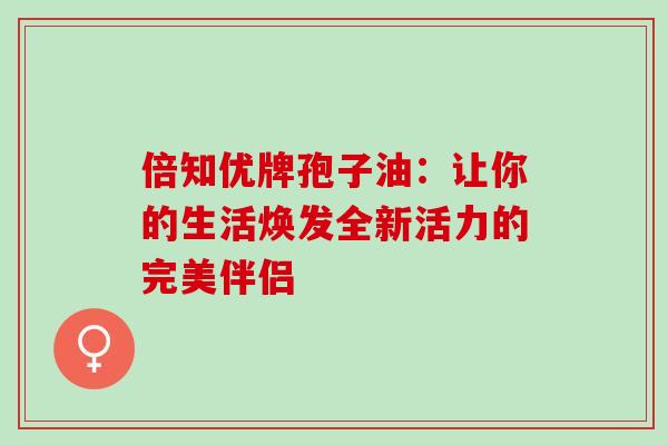 倍知优牌孢子油:让你的生活焕发全新活力的完美伴侣 倍知优牌孢子油:让你的生活焕发全新活力的完美伴侣