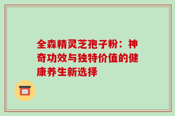 全森精灵芝孢子粉:神奇功效与独特价值的健康养生新选择 全森精灵芝孢子粉:神奇功效与独特价值的健康养生新选择