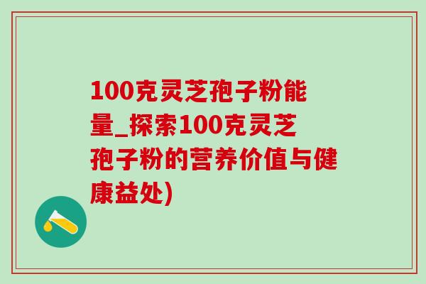 100克灵芝孢子粉能量_探索100克灵芝孢子粉的营养价值与健康益处) 100克灵芝孢子粉能量_探索100克灵芝孢子粉的营养价值与健康益处)