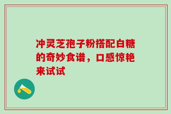 冲灵芝孢子粉搭配白糖的奇妙食谱,口感惊艳来试试 冲灵芝孢子粉搭配白糖的奇妙食谱,口感惊艳来试试