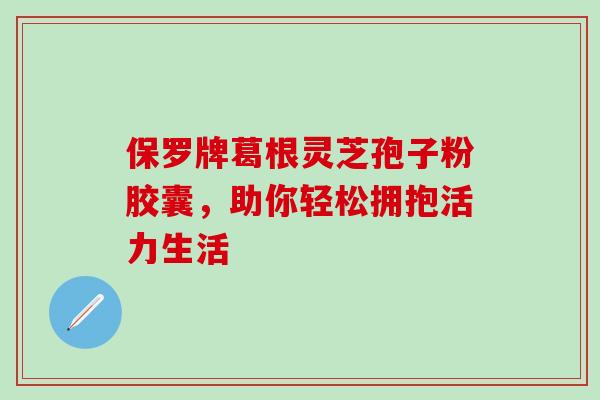 保罗牌葛根灵芝孢子粉胶囊，助你轻松拥抱活力生活