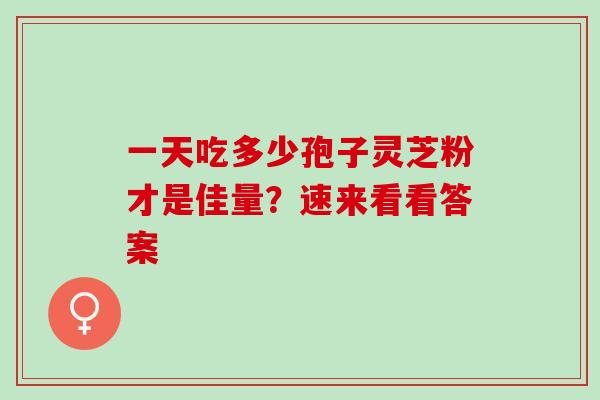 一天吃多少孢子灵芝粉才是佳量?速来看看答案 一天吃多少孢子灵芝粉才是佳量?速来看看答案