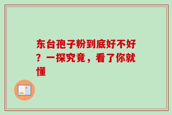 东台孢子粉到底好不好?一探究竟,看了你就懂 东台孢子粉到底好不好?一探究竟,看了你就懂