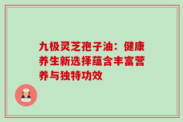 九极灵芝孢子油:健康养生新选择蕴含丰富营养与独特功效 九极灵芝孢子油:健康养生新选择蕴含丰富营养与独特功效