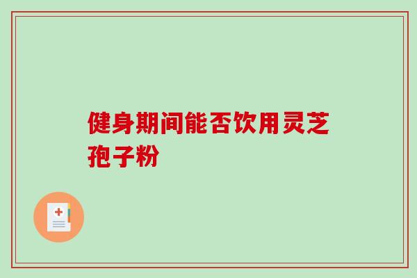 健身期间能否饮用灵芝孢子粉 健身期间能否饮用灵芝孢子粉