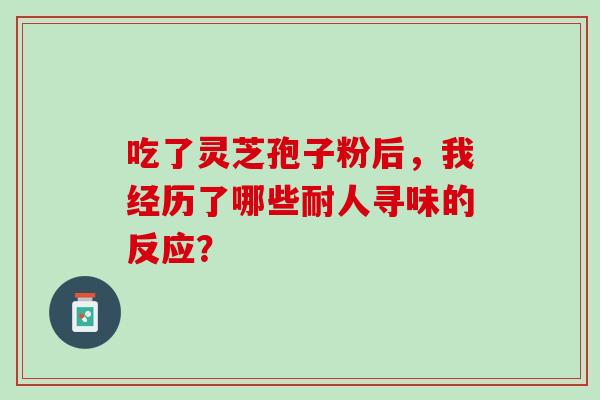 吃了灵芝孢子粉后,我经历了哪些耐人寻味的反应? 吃了灵芝孢子粉后,我经历了哪些耐人寻味的反应?