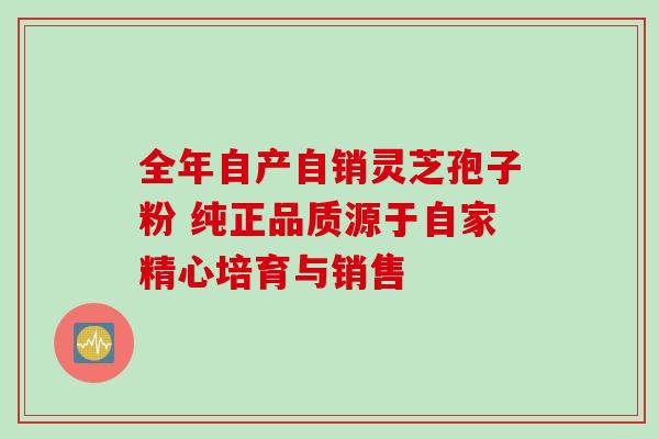 全年自产自销灵芝孢子粉 纯正品质源于自家精心培育与销售 全年自产自销灵芝孢子粉 纯正品质源于自家精心培育与销售