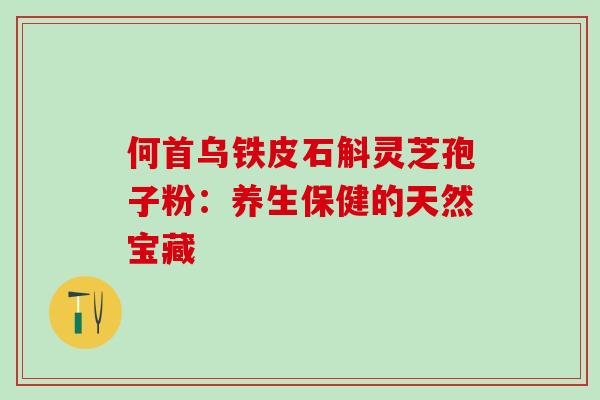 何首乌铁皮石斛灵芝孢子粉：养生保健的天然宝藏