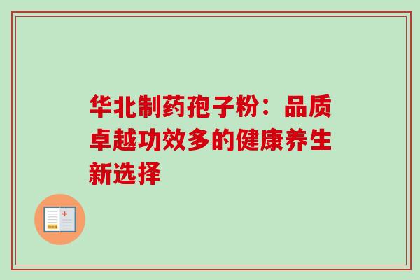 华北制药孢子粉:品质卓越功效多的健康养生新选择 华北制药孢子粉:品质卓越功效多的健康养生新选择