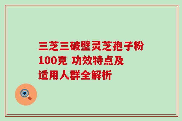 三芝三破壁灵芝孢子粉100克 功效特点及适用人群全解析 三芝三破壁灵芝孢子粉100克 功效特点及适用人群全解析