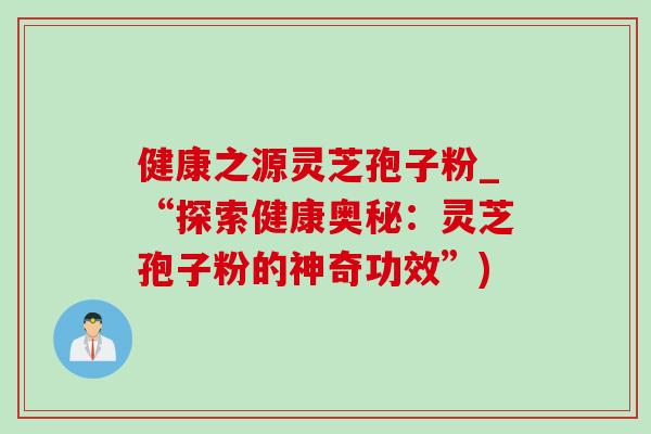 健康之源灵芝孢子粉_“探索健康奥秘:灵芝孢子粉的神奇功效”) 健康之源灵芝孢子粉_“探索健康奥秘:灵芝孢子粉的神奇功效”)