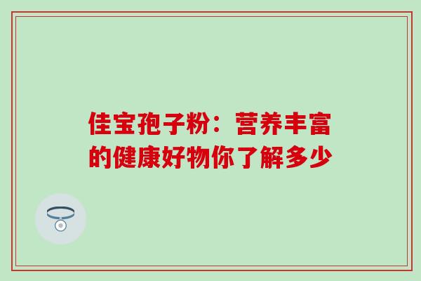 佳宝孢子粉:营养丰富的健康好物你了解多少 佳宝孢子粉:营养丰富的健康好物你了解多少