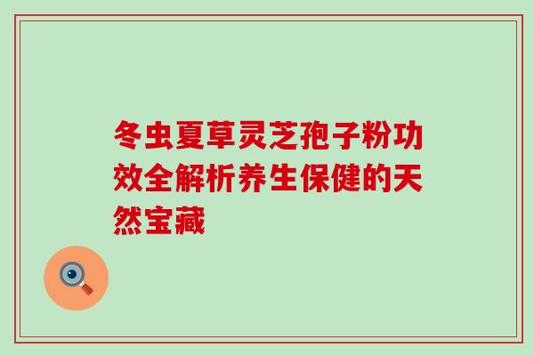 冬虫夏草灵芝孢子粉功效全解析养生保健的天然宝藏 冬虫夏草灵芝孢子粉功效全解析养生保健的天然宝藏