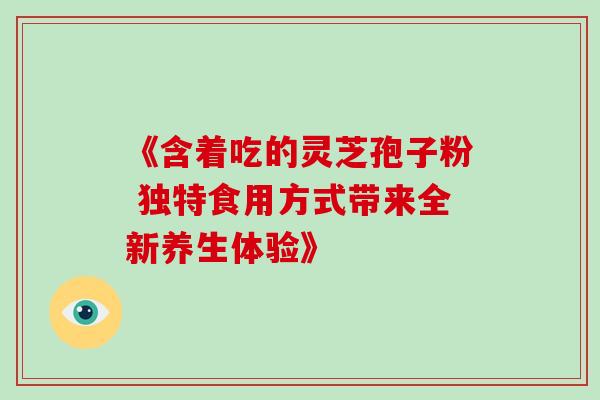 《含着吃的灵芝孢子粉 独特食用方式带来全新养生体验》
