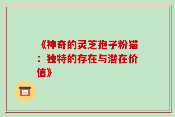 《神奇的灵芝孢子粉猫：独特的存在与潜在价值》