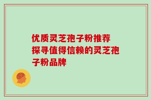 优质灵芝孢子粉推荐 探寻值得信赖的灵芝孢子粉品牌 优质灵芝孢子粉推荐 探寻值得信赖的灵芝孢子粉品牌